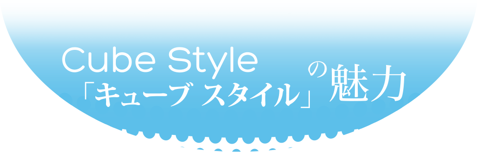 Cube Style「キューブスタイル」の魅力