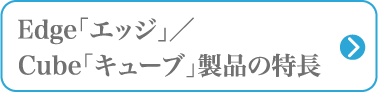 Edge「エッジ」／Cube「キューブ」製品の特長